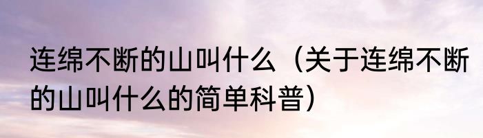 连绵不断的山叫什么（关于连绵不断的山叫什么的简单科普）