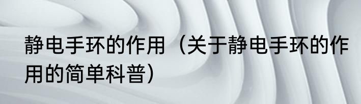 静电手环的作用（关于静电手环的作用的简单科普）