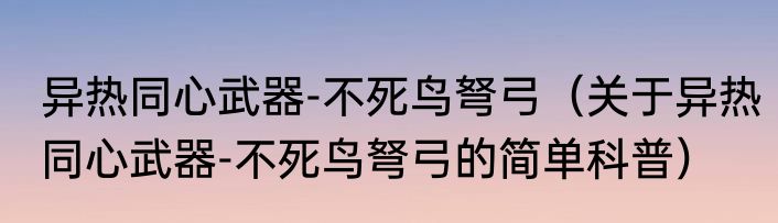 异热同心武器-不死鸟弩弓（关于异热同心武器-不死鸟弩弓的简单科普）