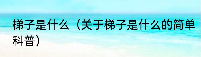 梯子是什么（关于梯子是什么的简单科普）