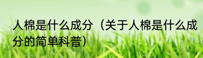 人棉是什么成分（关于人棉是什么成分的简单科普）