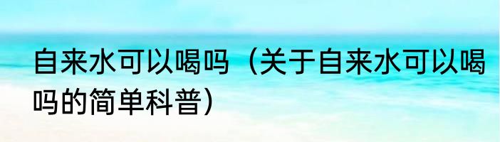 自来水可以喝吗（关于自来水可以喝吗的简单科普）