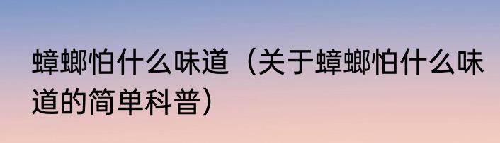 蟑螂怕什么味道（关于蟑螂怕什么味道的简单科普）
