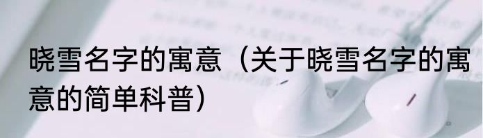 晓雪名字的寓意（关于晓雪名字的寓意的简单科普）