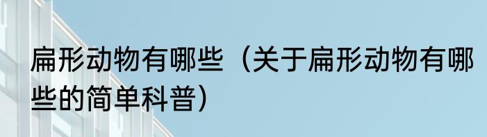 扁形动物有哪些（关于扁形动物有哪些的简单科普）