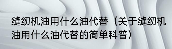 缝纫机油用什么油代替（关于缝纫机油用什么油代替的简单科普）