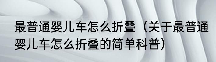 最普通婴儿车怎么折叠（关于最普通婴儿车怎么折叠的简单科普）