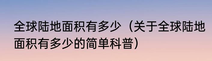 全球陆地面积有多少（关于全球陆地面积有多少的简单科普）