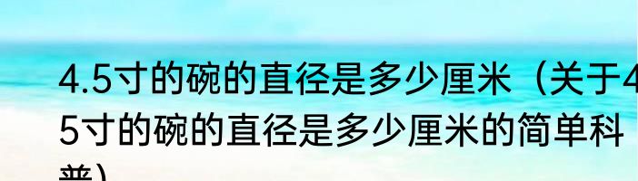 4.5寸的碗的直径是多少厘米（关于4.5寸的碗的直径是多少厘米的简单科普）