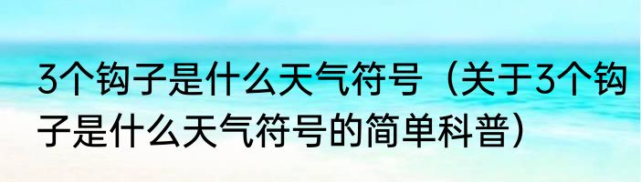 3个钩子是什么天气符号（关于3个钩子是什么天气符号的简单科普）