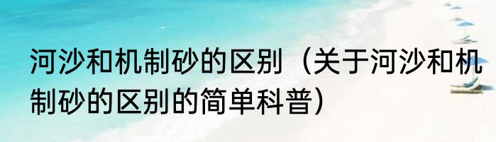 河沙和机制砂的区别（关于河沙和机制砂的区别的简单科普）