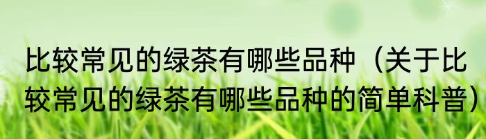 比较常见的绿茶有哪些品种（关于比较常见的绿茶有哪些品种的简单科普）