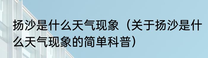扬沙是什么天气现象（关于扬沙是什么天气现象的简单科普）