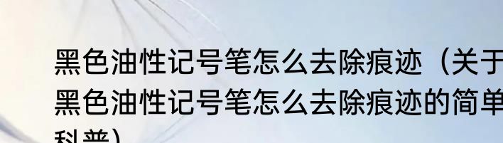 黑色油性记号笔怎么去除痕迹（关于黑色油性记号笔怎么去除痕迹的简单科普）