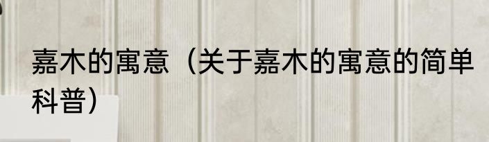 嘉木的寓意（关于嘉木的寓意的简单科普）