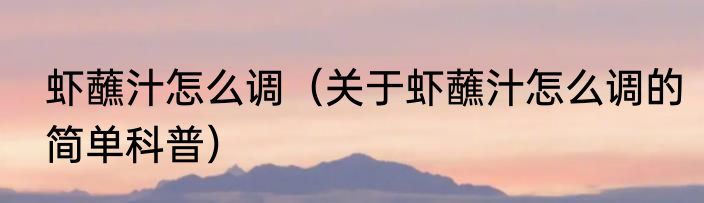 虾蘸汁怎么调（关于虾蘸汁怎么调的简单科普）