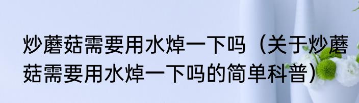 炒蘑菇需要用水焯一下吗（关于炒蘑菇需要用水焯一下吗的简单科普）