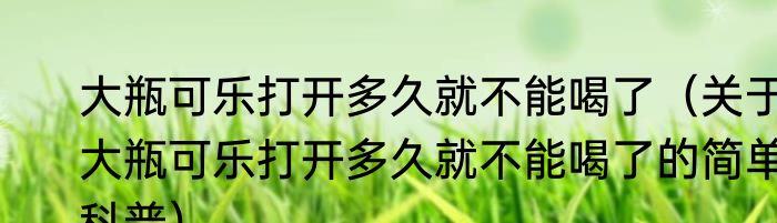 大瓶可乐打开多久就不能喝了（关于大瓶可乐打开多久就不能喝了的简单科普）