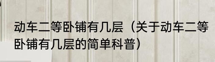 动车二等卧铺有几层（关于动车二等卧铺有几层的简单科普）