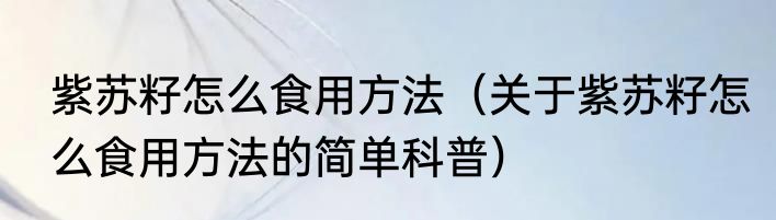 紫苏籽怎么食用方法（关于紫苏籽怎么食用方法的简单科普）