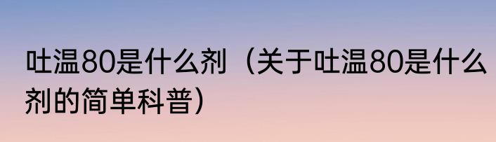 吐温80是什么剂（关于吐温80是什么剂的简单科普）
