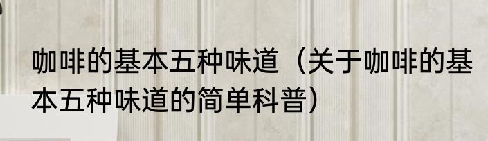 咖啡的基本五种味道（关于咖啡的基本五种味道的简单科普）