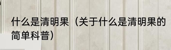 什么是清明果（关于什么是清明果的简单科普）