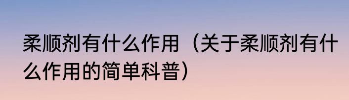 柔顺剂有什么作用（关于柔顺剂有什么作用的简单科普）
