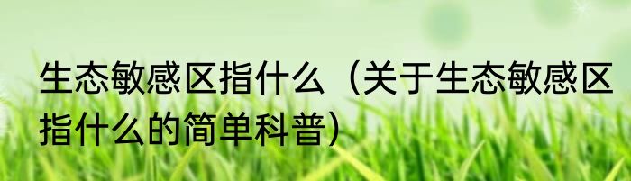 生态敏感区指什么（关于生态敏感区指什么的简单科普）