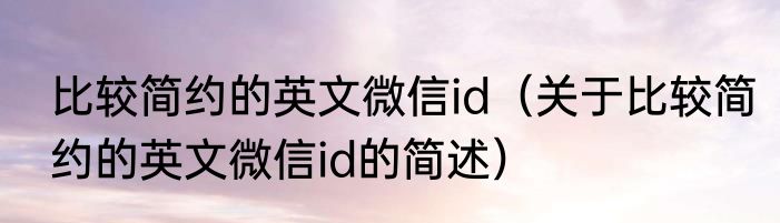 比较简约的英文微信id（关于比较简约的英文微信id的简述）