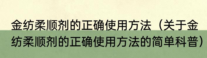 金纺柔顺剂的正确使用方法（关于金纺柔顺剂的正确使用方法的简单科普）