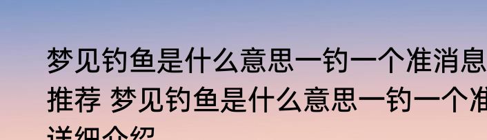 梦见钓鱼是什么意思一钓一个准消息推荐 梦见钓鱼是什么意思一钓一个准详细介绍