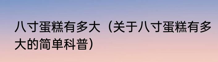 八寸蛋糕有多大（关于八寸蛋糕有多大的简单科普）