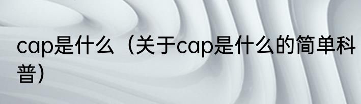 cap是什么（关于cap是什么的简单科普）