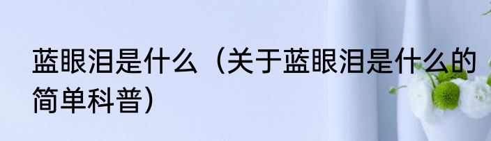 蓝眼泪是什么（关于蓝眼泪是什么的简单科普）
