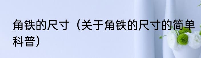 角铁的尺寸（关于角铁的尺寸的简单科普）