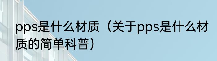pps是什么材质（关于pps是什么材质的简单科普）
