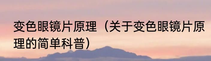 变色眼镜片原理（关于变色眼镜片原理的简单科普）