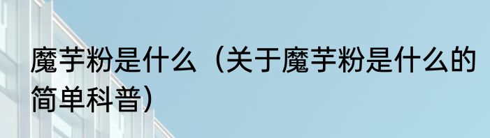 魔芋粉是什么（关于魔芋粉是什么的简单科普）