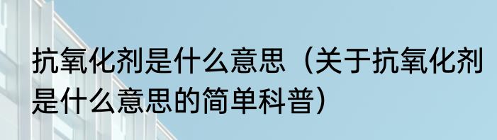 抗氧化剂是什么意思（关于抗氧化剂是什么意思的简单科普）