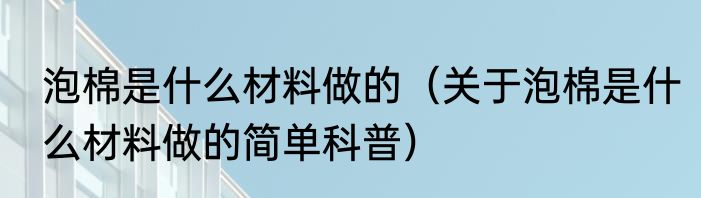 泡棉是什么材料做的（关于泡棉是什么材料做的简单科普）
