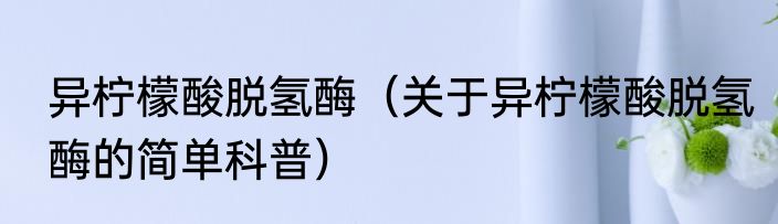 异柠檬酸脱氢酶（关于异柠檬酸脱氢酶的简单科普）