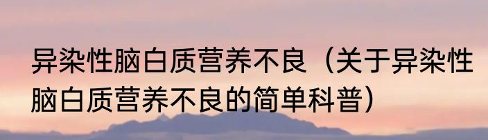 异染性脑白质营养不良（关于异染性脑白质营养不良的简单科普）