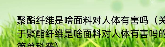 聚酯纤维是啥面料对人体有害吗（关于聚酯纤维是啥面料对人体有害吗的简单科普）