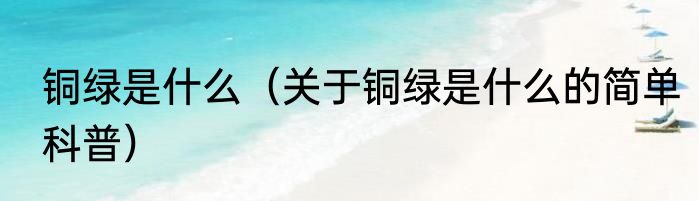 铜绿是什么（关于铜绿是什么的简单科普）