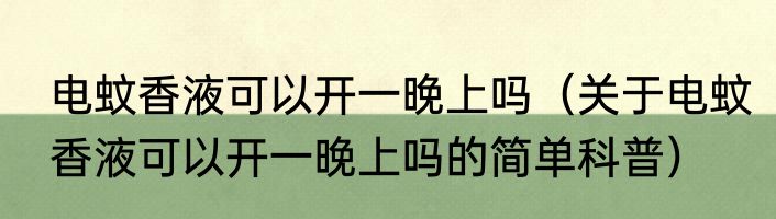 电蚊香液可以开一晚上吗（关于电蚊香液可以开一晚上吗的简单科普）