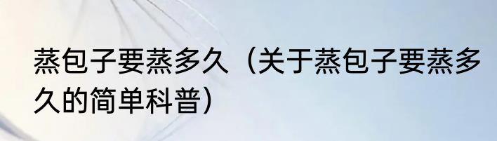 蒸包子要蒸多久（关于蒸包子要蒸多久的简单科普）