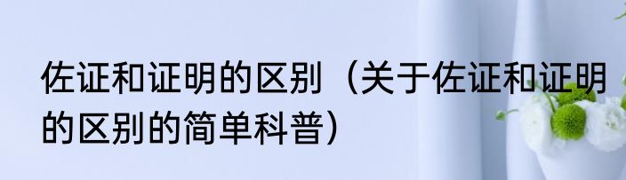 佐证和证明的区别（关于佐证和证明的区别的简单科普）