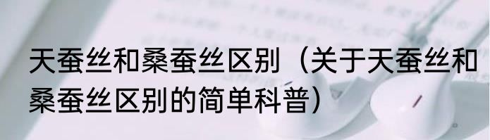天蚕丝和桑蚕丝区别（关于天蚕丝和桑蚕丝区别的简单科普）