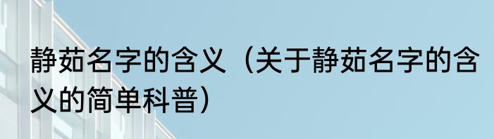 静茹名字的含义（关于静茹名字的含义的简单科普）